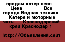 продам катер неон  › Цена ­ 550 000 - Все города Водная техника » Катера и моторные яхты   . Краснодарский край,Краснодар г.